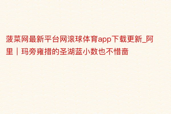 菠菜网最新平台网滚球体育app下载更新_阿里｜玛旁雍措的圣湖蓝小数也不惜啬