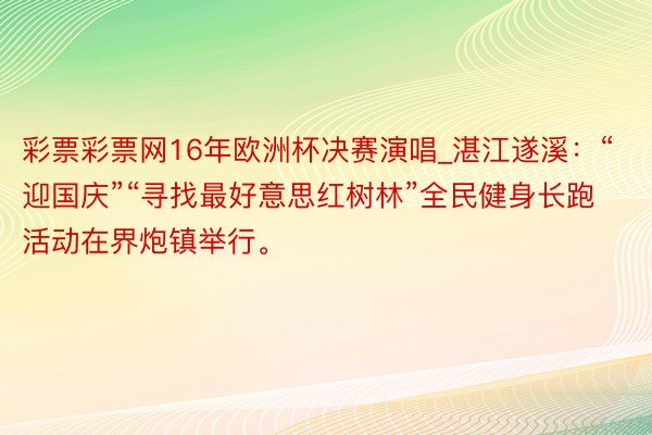 彩票彩票网16年欧洲杯决赛演唱_湛江遂溪：“迎国庆”“寻找最好意思红树林”全民健身长跑活动在界炮镇举行。