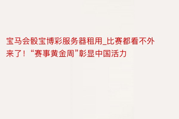 宝马会骰宝博彩服务器租用_比赛都看不外来了！“赛事黄金周”彰显中国活力