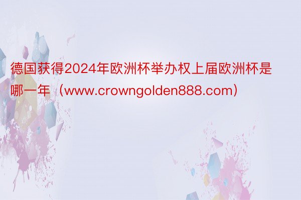 德国获得2024年欧洲杯举办权上届欧洲杯是哪一年（www.crowngolden888.com）