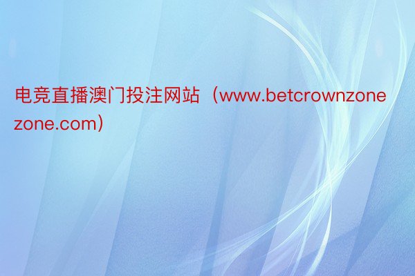电竞直播澳门投注网站（www.betcrownzonezone.com）
