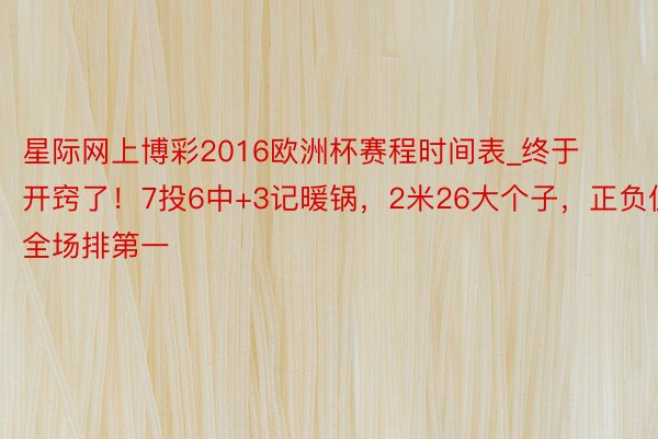 星际网上博彩2016欧洲杯赛程时间表_终于开窍了！7投6中+3记暖锅，2米26大个子，正负值全场排第一