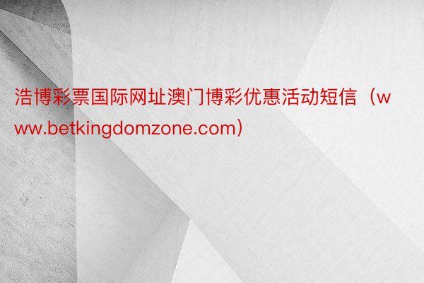 浩博彩票国际网址澳门博彩优惠活动短信（www.betkingdomzone.com）