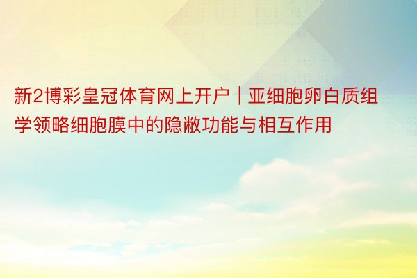 新2博彩皇冠体育网上开户 | 亚细胞卵白质组学领略细胞膜中的隐敝功能与相互作用