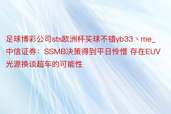 足球博彩公司sts欧洲杯买球不错yb33丶me_中信证券：SSMB决策得到平日怜惜 存在EUV光源换谈超车的可能性