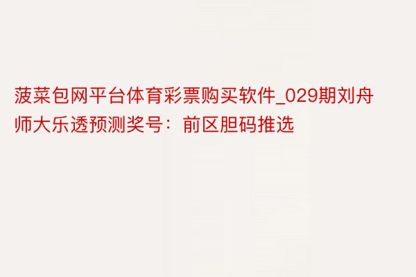 菠菜包网平台体育彩票购买软件_029期刘舟师大乐透预测奖号：前区胆码推选