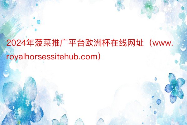 2024年菠菜推广平台欧洲杯在线网址（www.royalhorsessitehub.com）