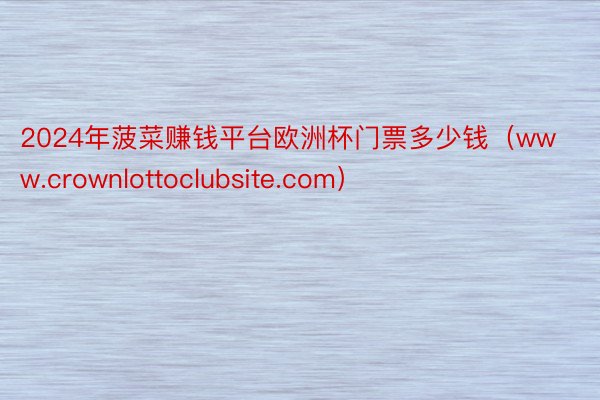 2024年菠菜赚钱平台欧洲杯门票多少钱（www.crownlottoclubsite.com）