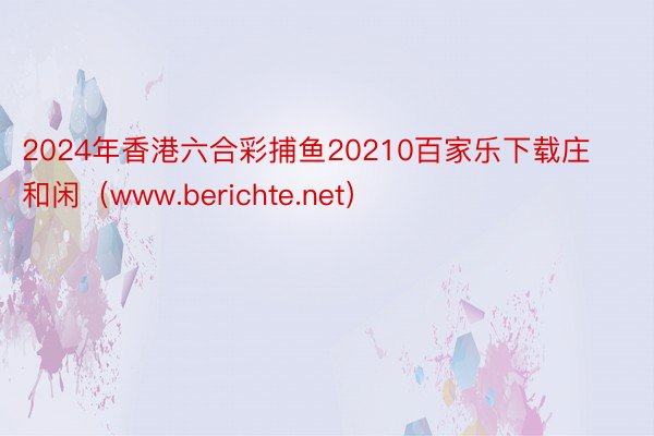 2024年香港六合彩捕鱼20210百家乐下载庄和闲（www.berichte.net）