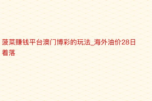 菠菜赚钱平台澳门博彩的玩法_海外油价28日着落