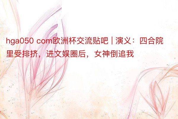 hga050 com欧洲杯交流贴吧 | 演义：四合院里受排挤，进文娱圈后，女神倒追我