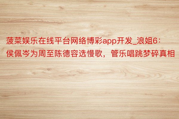 菠菜娱乐在线平台网络博彩app开发_浪姐6：侯佩岑为周至陈德容选慢歌，管乐唱跳梦碎真相